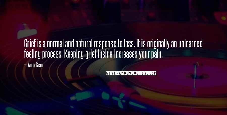 Anne Grant Quotes: Grief is a normal and natural response to loss. It is originally an unlearned feeling process. Keeping grief inside increases your pain.