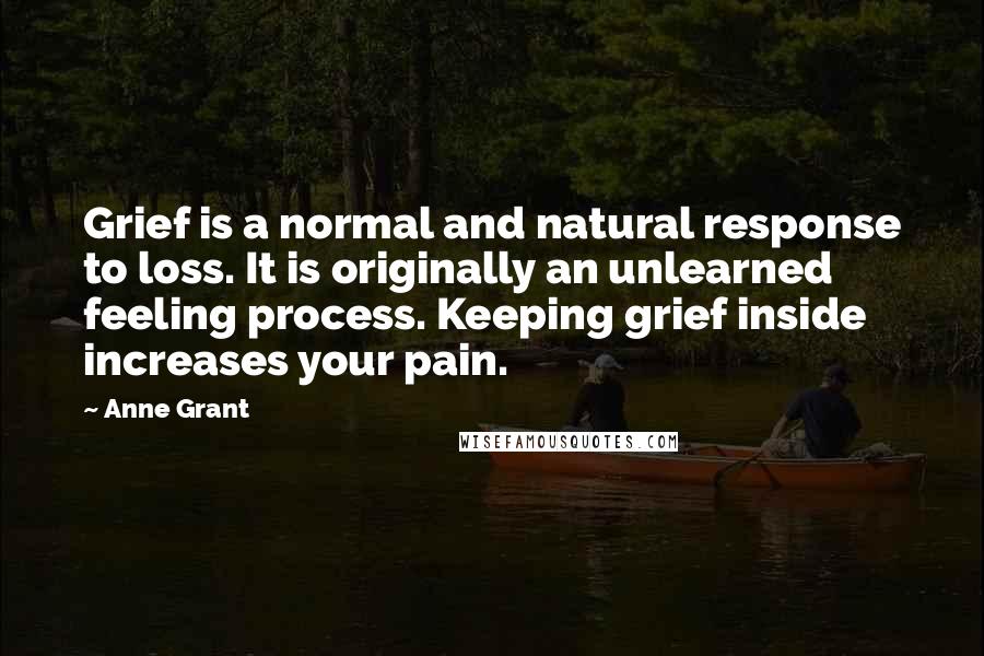 Anne Grant Quotes: Grief is a normal and natural response to loss. It is originally an unlearned feeling process. Keeping grief inside increases your pain.