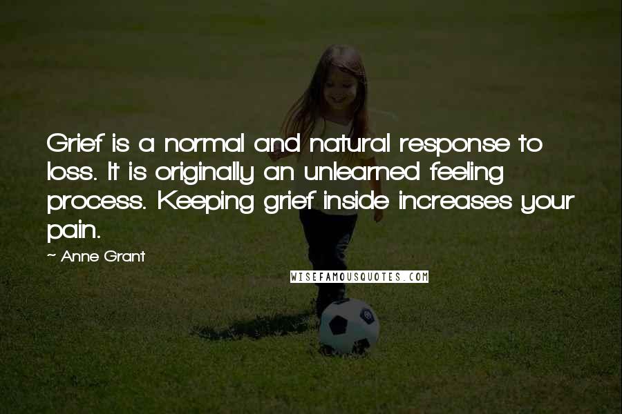 Anne Grant Quotes: Grief is a normal and natural response to loss. It is originally an unlearned feeling process. Keeping grief inside increases your pain.