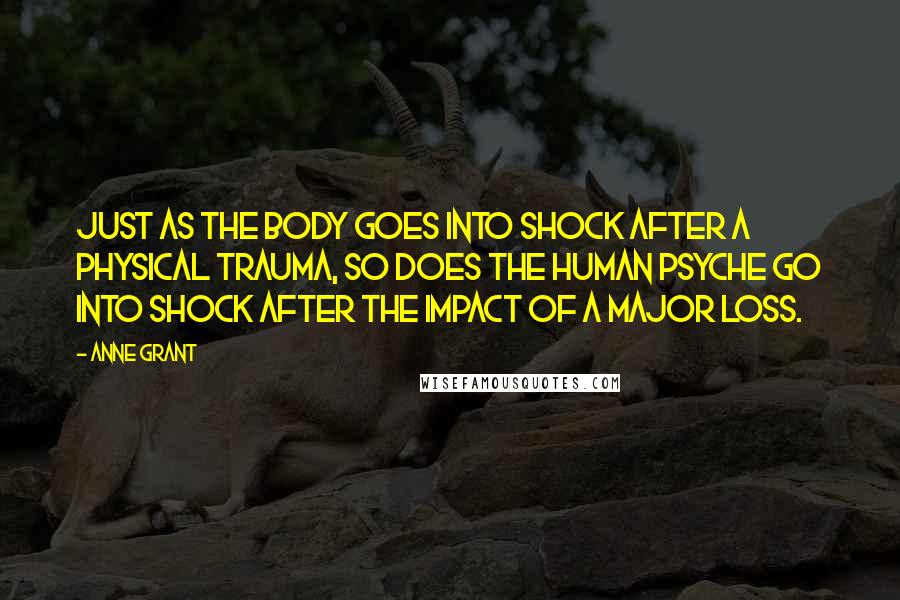 Anne Grant Quotes: Just as the body goes into shock after a physical trauma, so does the human psyche go into shock after the impact of a major loss.