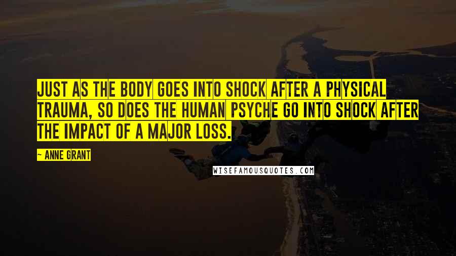 Anne Grant Quotes: Just as the body goes into shock after a physical trauma, so does the human psyche go into shock after the impact of a major loss.