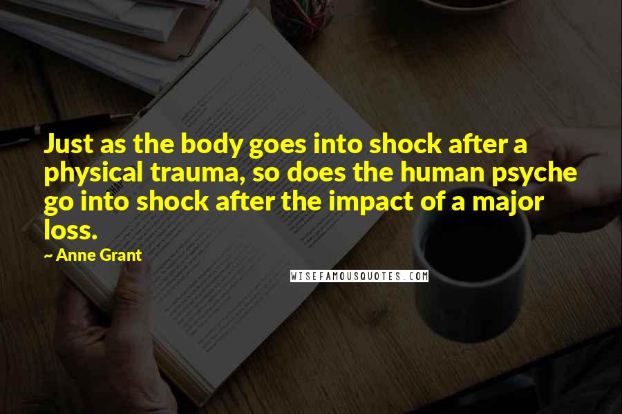 Anne Grant Quotes: Just as the body goes into shock after a physical trauma, so does the human psyche go into shock after the impact of a major loss.