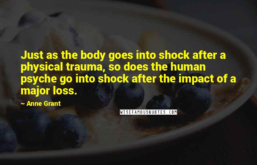 Anne Grant Quotes: Just as the body goes into shock after a physical trauma, so does the human psyche go into shock after the impact of a major loss.