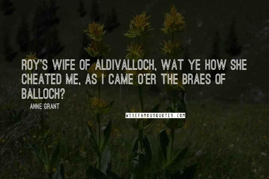 Anne Grant Quotes: Roy's wife of Aldivalloch, Wat ye how she cheated me, As I came o'er the braes of Balloch?