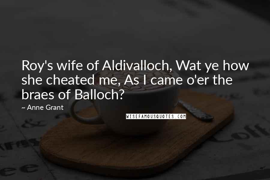 Anne Grant Quotes: Roy's wife of Aldivalloch, Wat ye how she cheated me, As I came o'er the braes of Balloch?