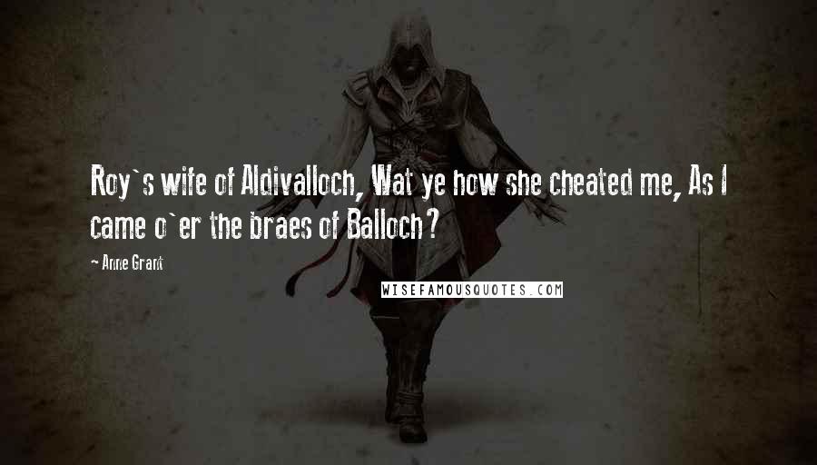 Anne Grant Quotes: Roy's wife of Aldivalloch, Wat ye how she cheated me, As I came o'er the braes of Balloch?