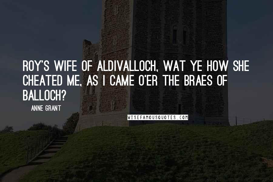 Anne Grant Quotes: Roy's wife of Aldivalloch, Wat ye how she cheated me, As I came o'er the braes of Balloch?