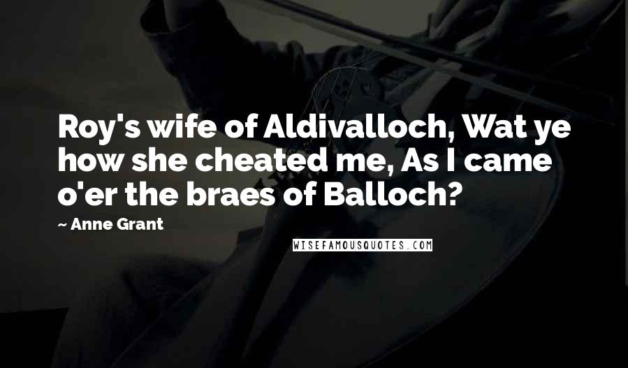 Anne Grant Quotes: Roy's wife of Aldivalloch, Wat ye how she cheated me, As I came o'er the braes of Balloch?