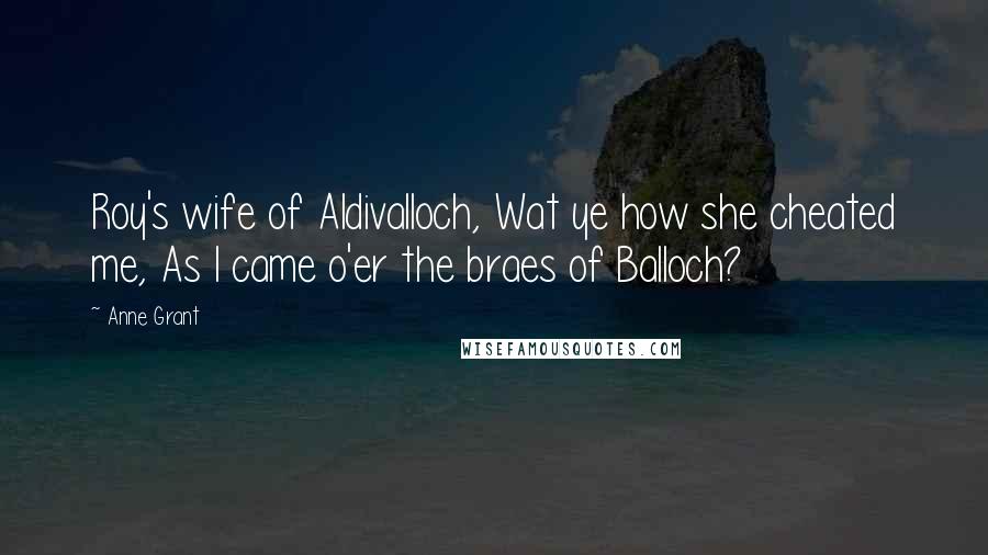 Anne Grant Quotes: Roy's wife of Aldivalloch, Wat ye how she cheated me, As I came o'er the braes of Balloch?