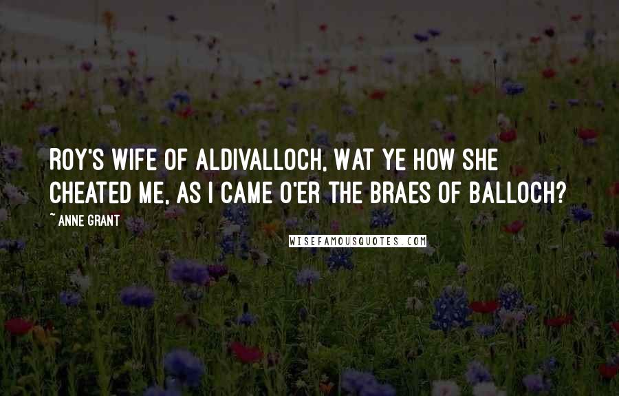 Anne Grant Quotes: Roy's wife of Aldivalloch, Wat ye how she cheated me, As I came o'er the braes of Balloch?