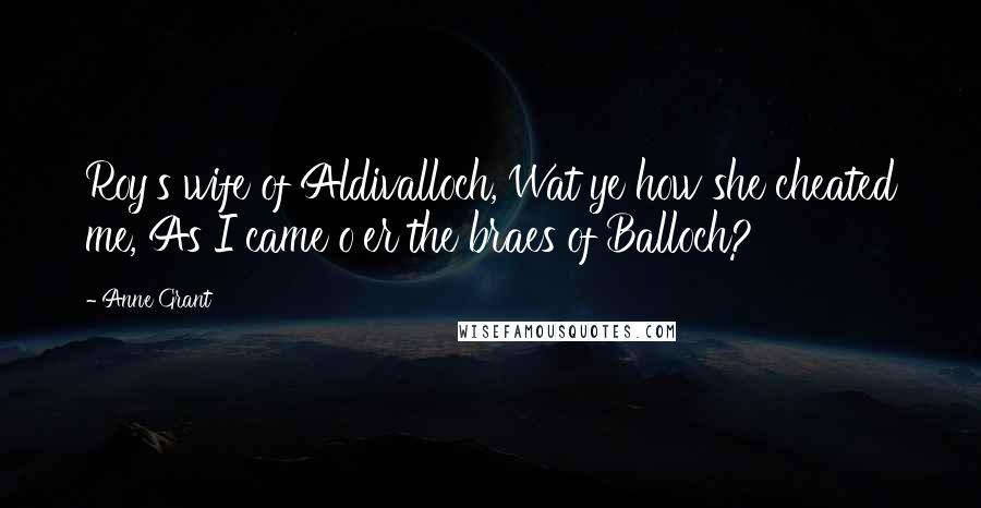 Anne Grant Quotes: Roy's wife of Aldivalloch, Wat ye how she cheated me, As I came o'er the braes of Balloch?