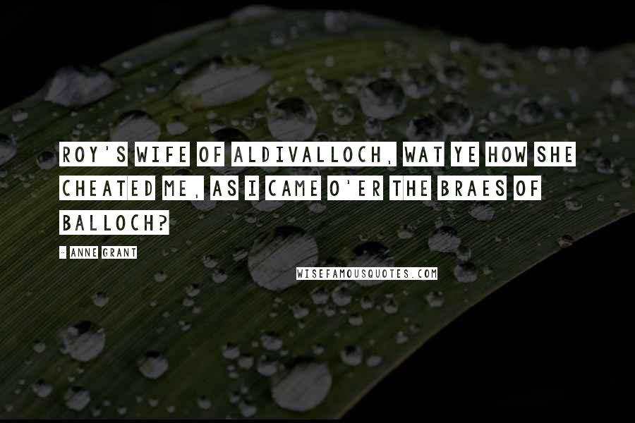 Anne Grant Quotes: Roy's wife of Aldivalloch, Wat ye how she cheated me, As I came o'er the braes of Balloch?