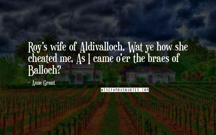 Anne Grant Quotes: Roy's wife of Aldivalloch, Wat ye how she cheated me, As I came o'er the braes of Balloch?