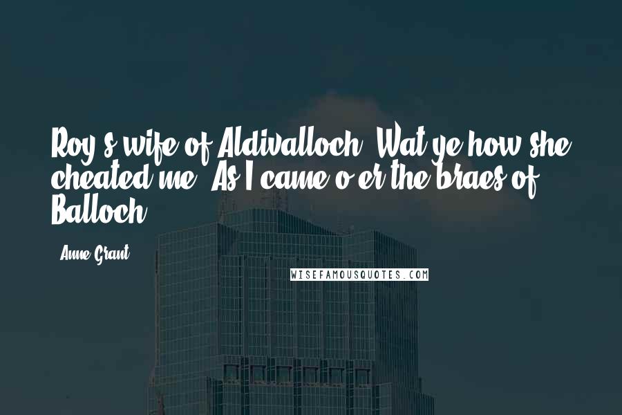 Anne Grant Quotes: Roy's wife of Aldivalloch, Wat ye how she cheated me, As I came o'er the braes of Balloch?