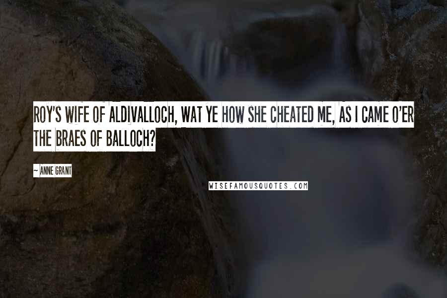 Anne Grant Quotes: Roy's wife of Aldivalloch, Wat ye how she cheated me, As I came o'er the braes of Balloch?