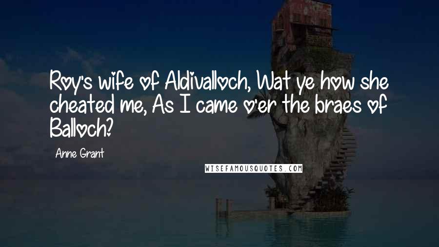 Anne Grant Quotes: Roy's wife of Aldivalloch, Wat ye how she cheated me, As I came o'er the braes of Balloch?