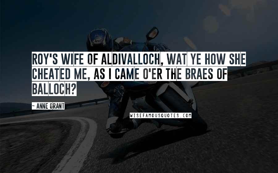 Anne Grant Quotes: Roy's wife of Aldivalloch, Wat ye how she cheated me, As I came o'er the braes of Balloch?