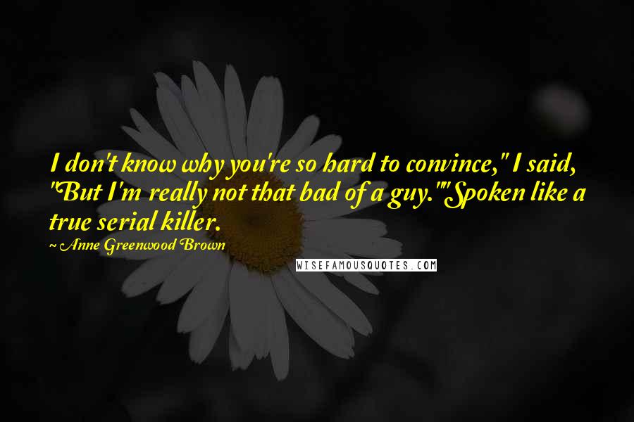 Anne Greenwood Brown Quotes: I don't know why you're so hard to convince," I said, "But I'm really not that bad of a guy.""Spoken like a true serial killer.