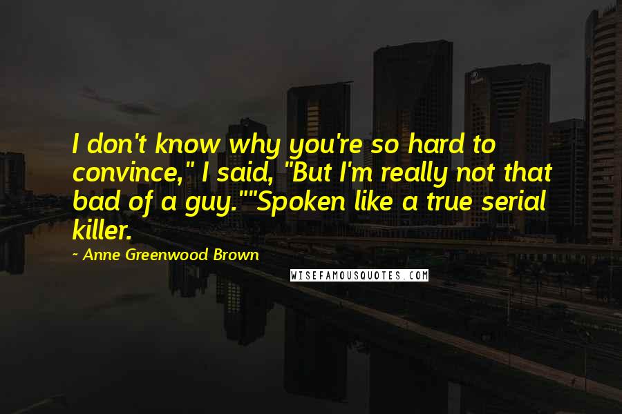 Anne Greenwood Brown Quotes: I don't know why you're so hard to convince," I said, "But I'm really not that bad of a guy.""Spoken like a true serial killer.