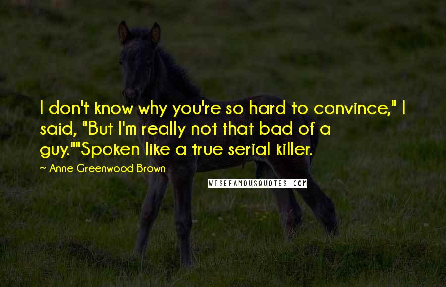 Anne Greenwood Brown Quotes: I don't know why you're so hard to convince," I said, "But I'm really not that bad of a guy.""Spoken like a true serial killer.