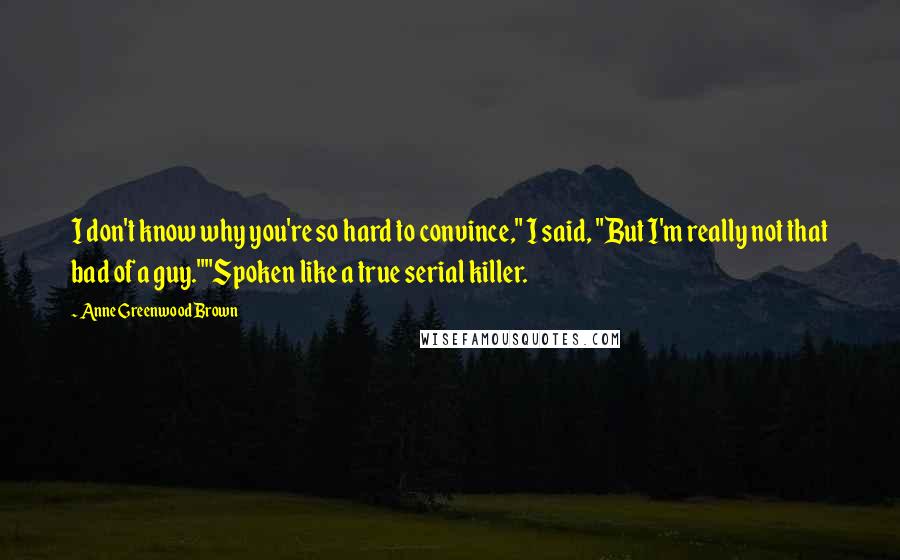 Anne Greenwood Brown Quotes: I don't know why you're so hard to convince," I said, "But I'm really not that bad of a guy.""Spoken like a true serial killer.