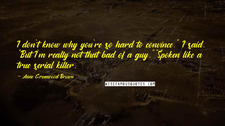 Anne Greenwood Brown Quotes: I don't know why you're so hard to convince," I said, "But I'm really not that bad of a guy.""Spoken like a true serial killer.