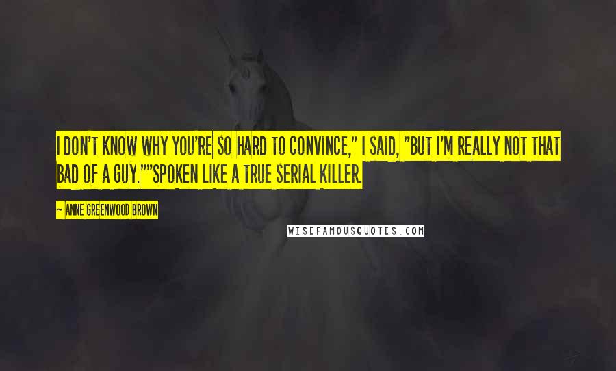 Anne Greenwood Brown Quotes: I don't know why you're so hard to convince," I said, "But I'm really not that bad of a guy.""Spoken like a true serial killer.