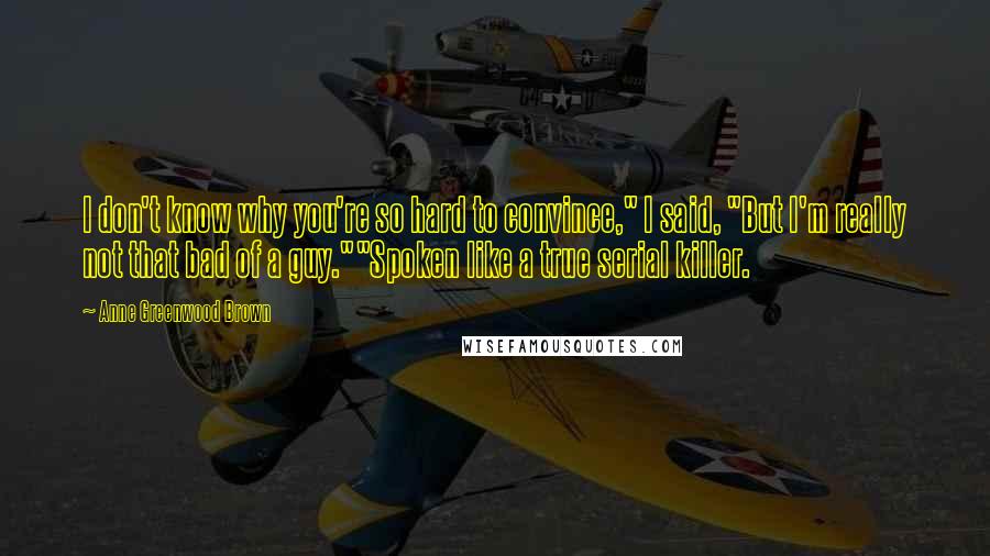 Anne Greenwood Brown Quotes: I don't know why you're so hard to convince," I said, "But I'm really not that bad of a guy.""Spoken like a true serial killer.