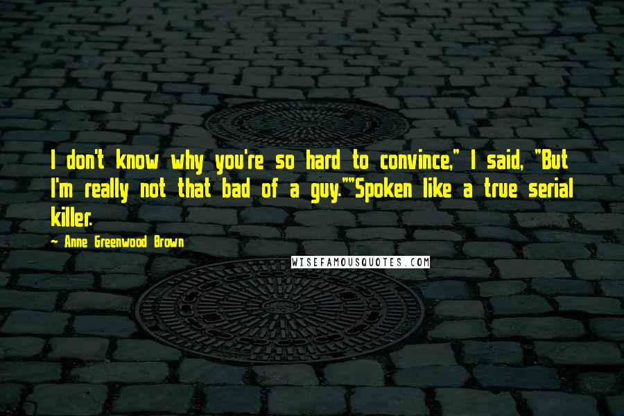 Anne Greenwood Brown Quotes: I don't know why you're so hard to convince," I said, "But I'm really not that bad of a guy.""Spoken like a true serial killer.