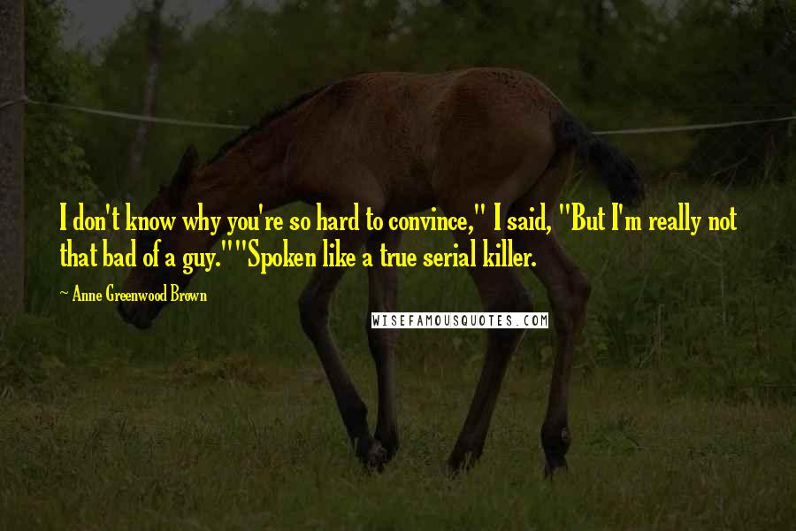 Anne Greenwood Brown Quotes: I don't know why you're so hard to convince," I said, "But I'm really not that bad of a guy.""Spoken like a true serial killer.