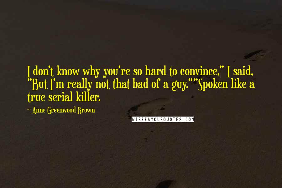 Anne Greenwood Brown Quotes: I don't know why you're so hard to convince," I said, "But I'm really not that bad of a guy.""Spoken like a true serial killer.