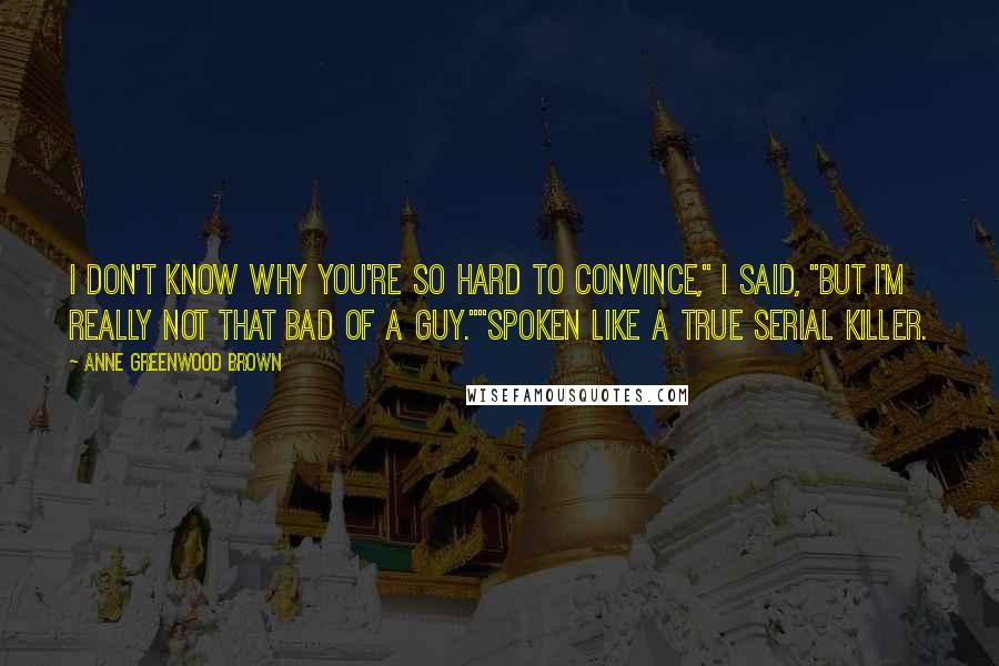 Anne Greenwood Brown Quotes: I don't know why you're so hard to convince," I said, "But I'm really not that bad of a guy.""Spoken like a true serial killer.