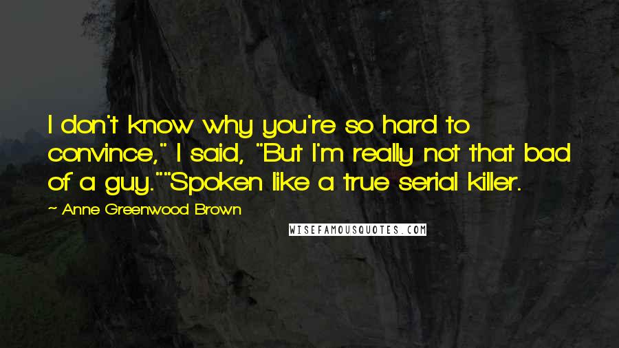 Anne Greenwood Brown Quotes: I don't know why you're so hard to convince," I said, "But I'm really not that bad of a guy.""Spoken like a true serial killer.