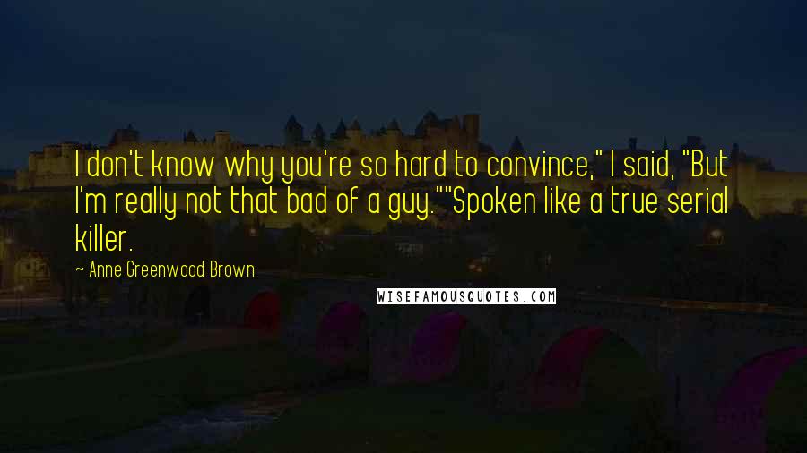 Anne Greenwood Brown Quotes: I don't know why you're so hard to convince," I said, "But I'm really not that bad of a guy.""Spoken like a true serial killer.