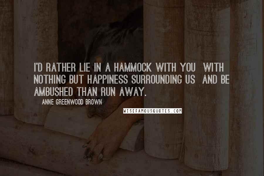 Anne Greenwood Brown Quotes: I'd rather lie in a hammock with you  with nothing but happiness surrounding us  and be ambushed than run away.