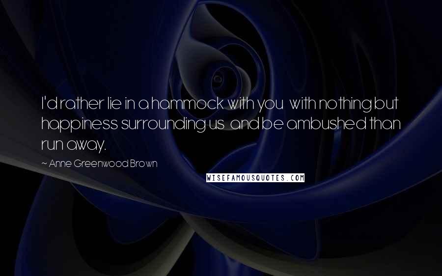 Anne Greenwood Brown Quotes: I'd rather lie in a hammock with you  with nothing but happiness surrounding us  and be ambushed than run away.