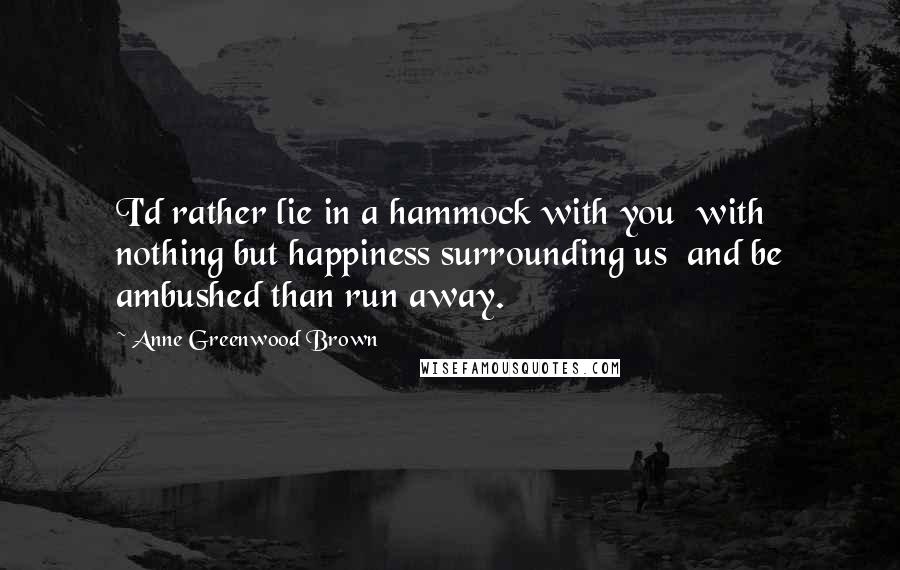 Anne Greenwood Brown Quotes: I'd rather lie in a hammock with you  with nothing but happiness surrounding us  and be ambushed than run away.
