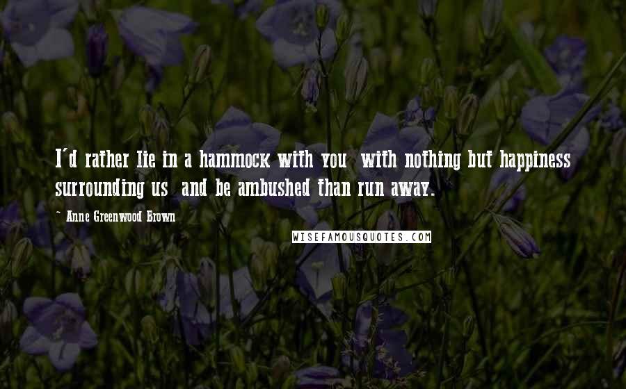 Anne Greenwood Brown Quotes: I'd rather lie in a hammock with you  with nothing but happiness surrounding us  and be ambushed than run away.