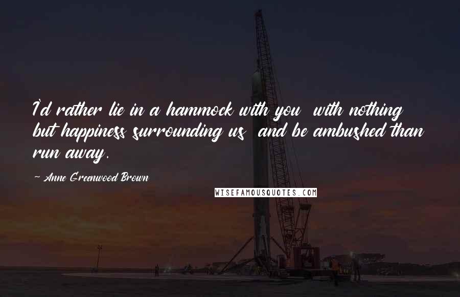 Anne Greenwood Brown Quotes: I'd rather lie in a hammock with you  with nothing but happiness surrounding us  and be ambushed than run away.