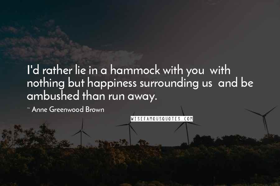 Anne Greenwood Brown Quotes: I'd rather lie in a hammock with you  with nothing but happiness surrounding us  and be ambushed than run away.