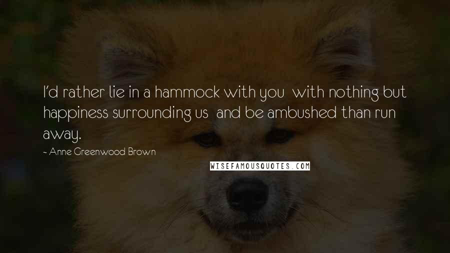 Anne Greenwood Brown Quotes: I'd rather lie in a hammock with you  with nothing but happiness surrounding us  and be ambushed than run away.