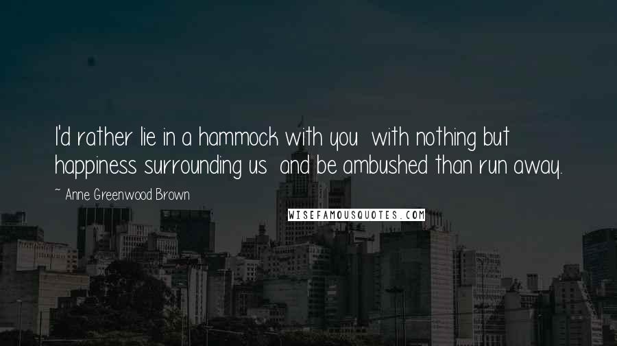 Anne Greenwood Brown Quotes: I'd rather lie in a hammock with you  with nothing but happiness surrounding us  and be ambushed than run away.