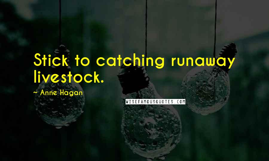 Anne Hagan Quotes: Stick to catching runaway livestock.