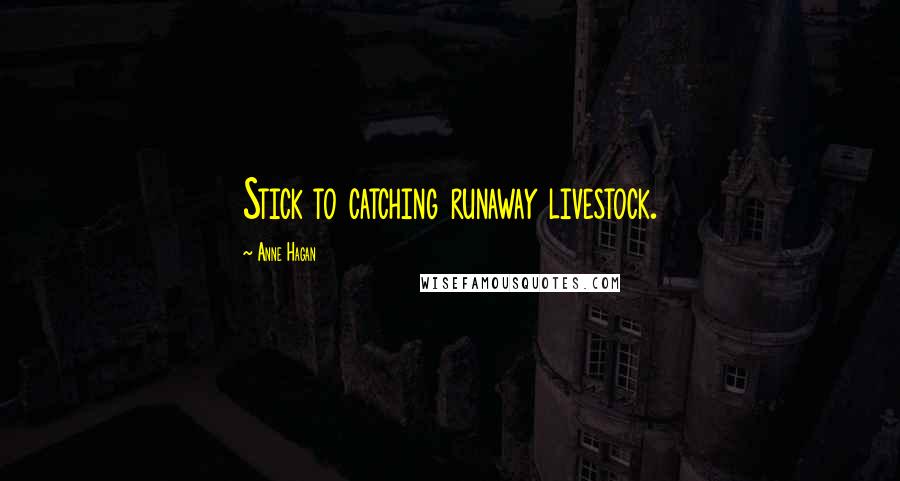 Anne Hagan Quotes: Stick to catching runaway livestock.