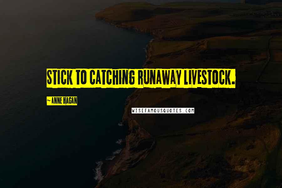 Anne Hagan Quotes: Stick to catching runaway livestock.