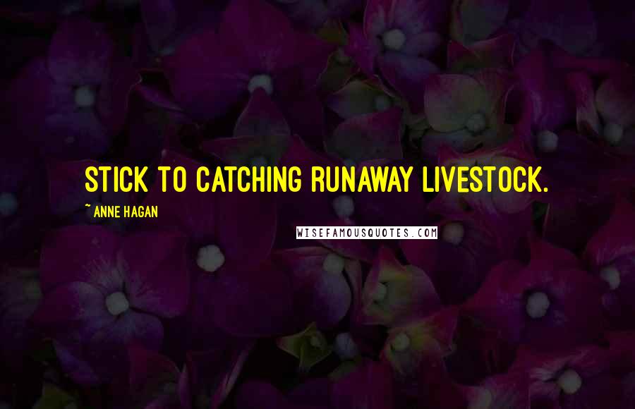 Anne Hagan Quotes: Stick to catching runaway livestock.