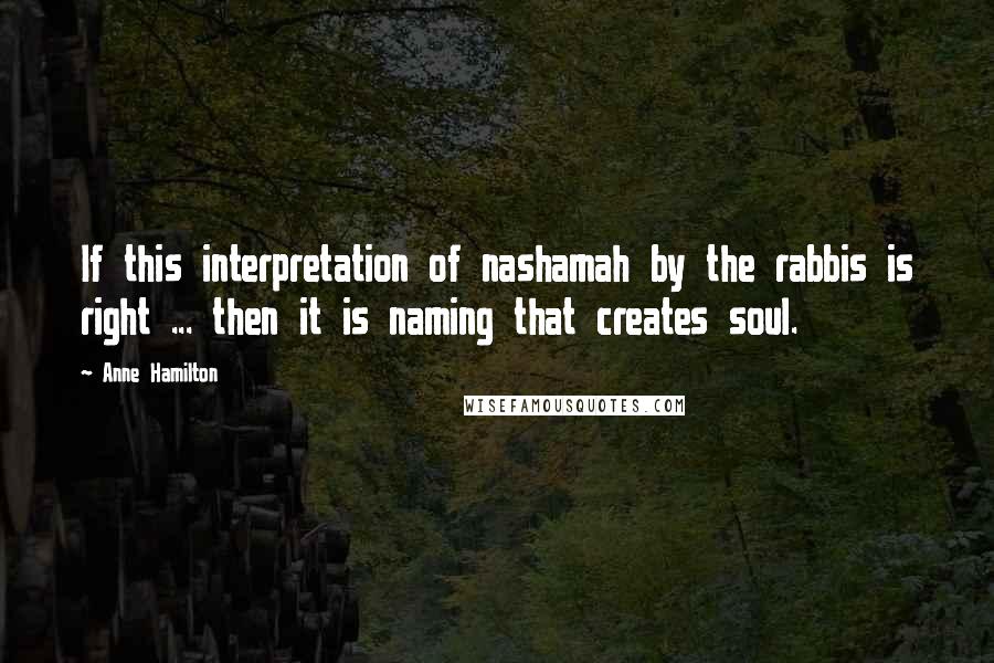 Anne Hamilton Quotes: If this interpretation of nashamah by the rabbis is right ... then it is naming that creates soul.