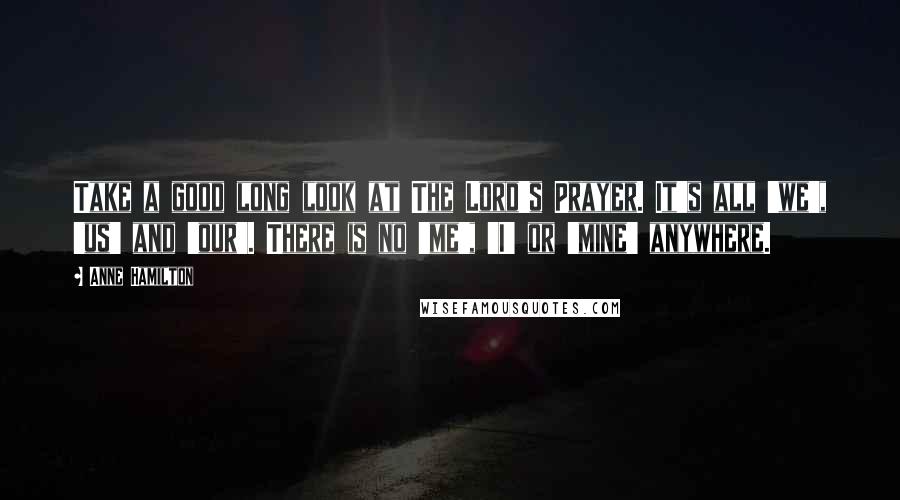 Anne Hamilton Quotes: Take a good long look at The Lord's Prayer. It's all 'we', 'us' and 'our'. There is no 'me', 'I' or 'mine' anywhere.