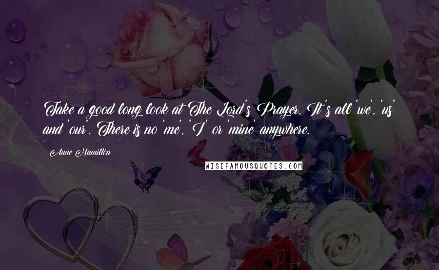 Anne Hamilton Quotes: Take a good long look at The Lord's Prayer. It's all 'we', 'us' and 'our'. There is no 'me', 'I' or 'mine' anywhere.