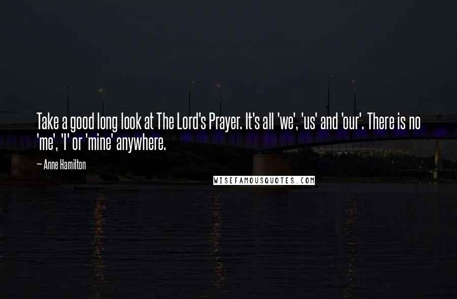 Anne Hamilton Quotes: Take a good long look at The Lord's Prayer. It's all 'we', 'us' and 'our'. There is no 'me', 'I' or 'mine' anywhere.